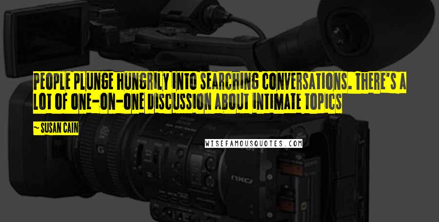 Susan Cain Quotes: People plunge hungrily into searching conversations. There's a lot of one-on-one discussion about intimate topics