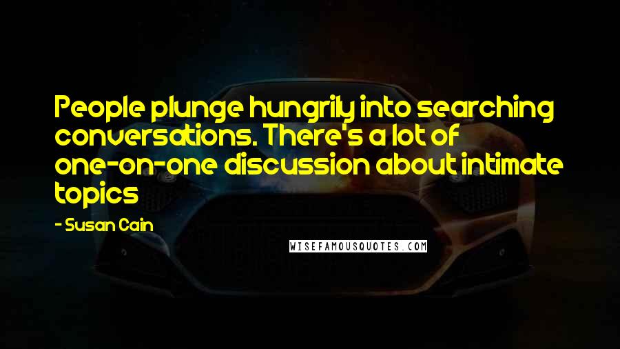 Susan Cain Quotes: People plunge hungrily into searching conversations. There's a lot of one-on-one discussion about intimate topics