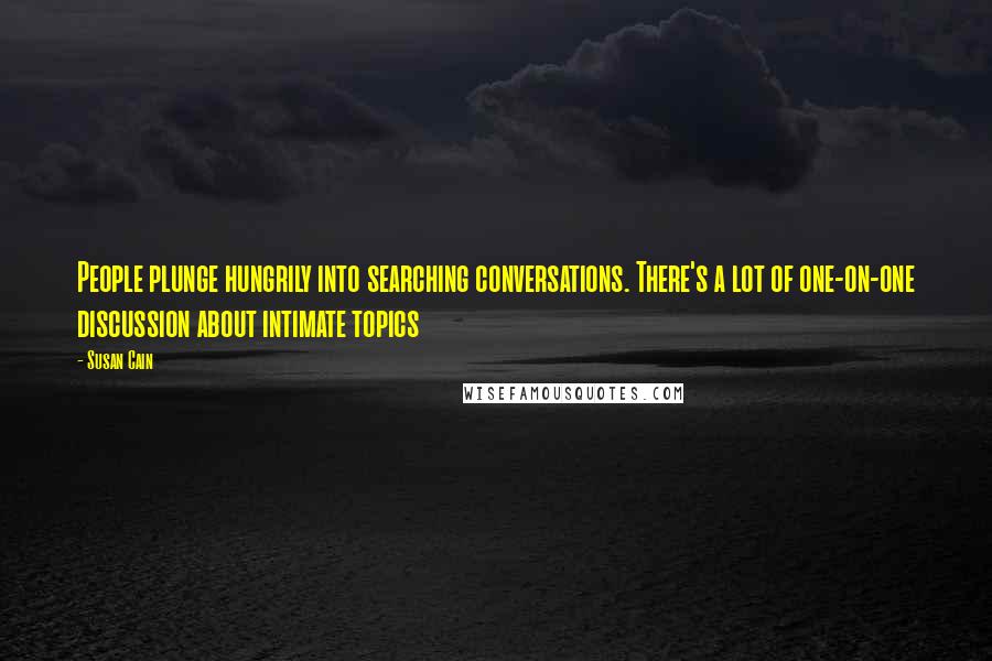 Susan Cain Quotes: People plunge hungrily into searching conversations. There's a lot of one-on-one discussion about intimate topics
