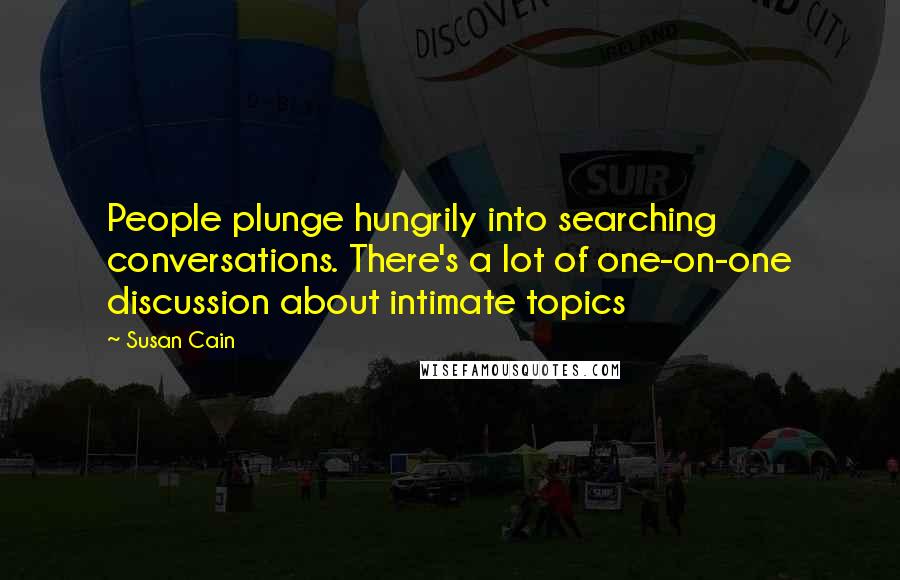 Susan Cain Quotes: People plunge hungrily into searching conversations. There's a lot of one-on-one discussion about intimate topics