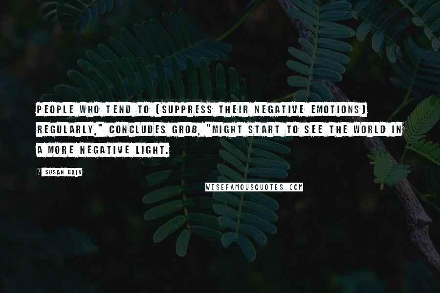 Susan Cain Quotes: People who tend to [suppress their negative emotions] regularly," concludes Grob, "might start to see the world in a more negative light.