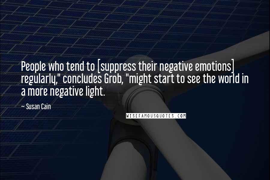 Susan Cain Quotes: People who tend to [suppress their negative emotions] regularly," concludes Grob, "might start to see the world in a more negative light.
