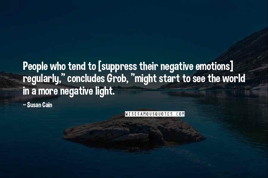 Susan Cain Quotes: People who tend to [suppress their negative emotions] regularly," concludes Grob, "might start to see the world in a more negative light.