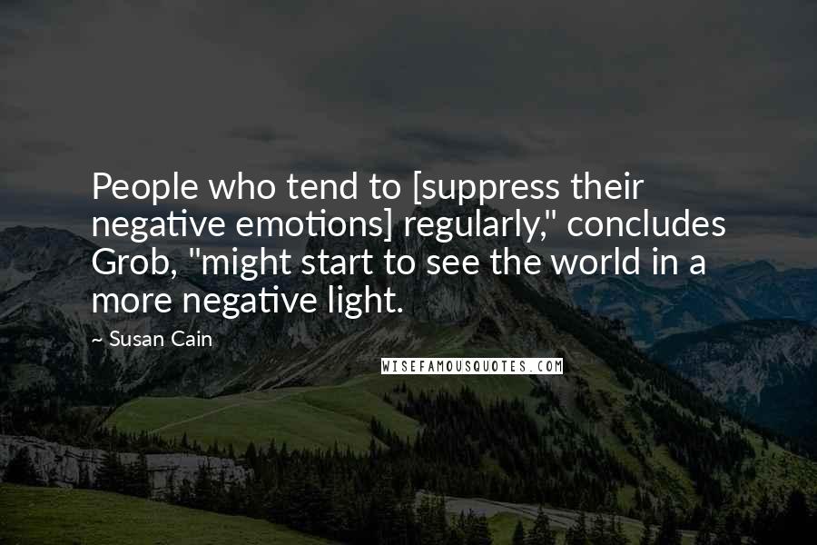 Susan Cain Quotes: People who tend to [suppress their negative emotions] regularly," concludes Grob, "might start to see the world in a more negative light.