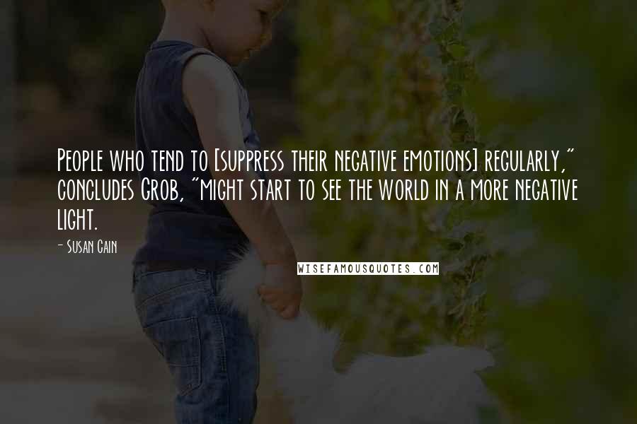 Susan Cain Quotes: People who tend to [suppress their negative emotions] regularly," concludes Grob, "might start to see the world in a more negative light.