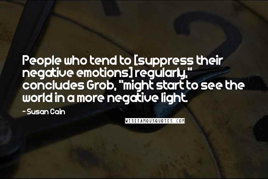 Susan Cain Quotes: People who tend to [suppress their negative emotions] regularly," concludes Grob, "might start to see the world in a more negative light.