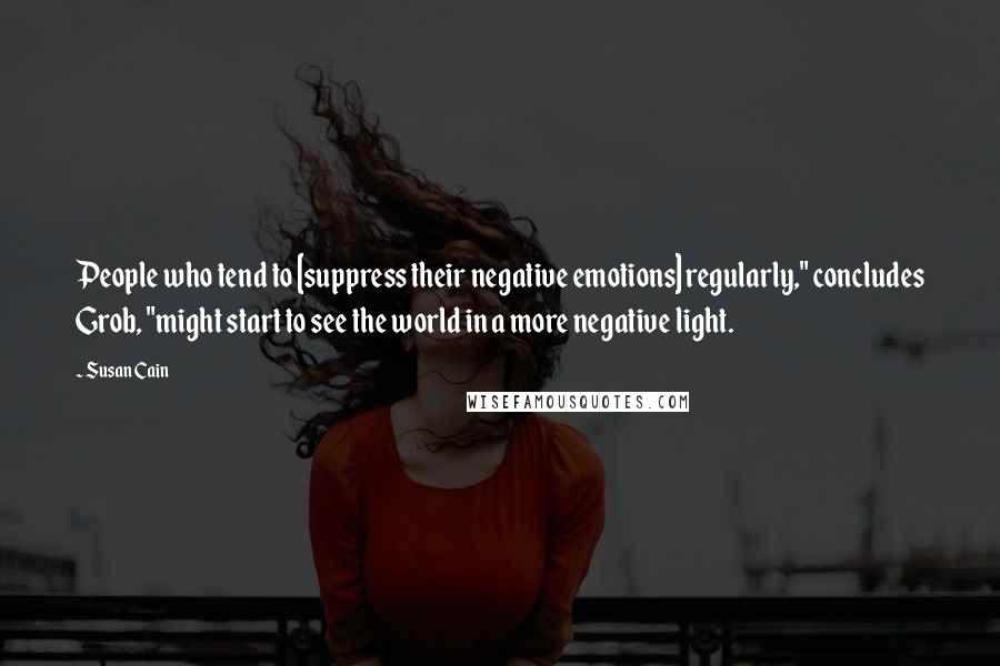 Susan Cain Quotes: People who tend to [suppress their negative emotions] regularly," concludes Grob, "might start to see the world in a more negative light.