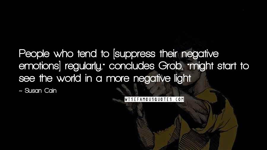 Susan Cain Quotes: People who tend to [suppress their negative emotions] regularly," concludes Grob, "might start to see the world in a more negative light.