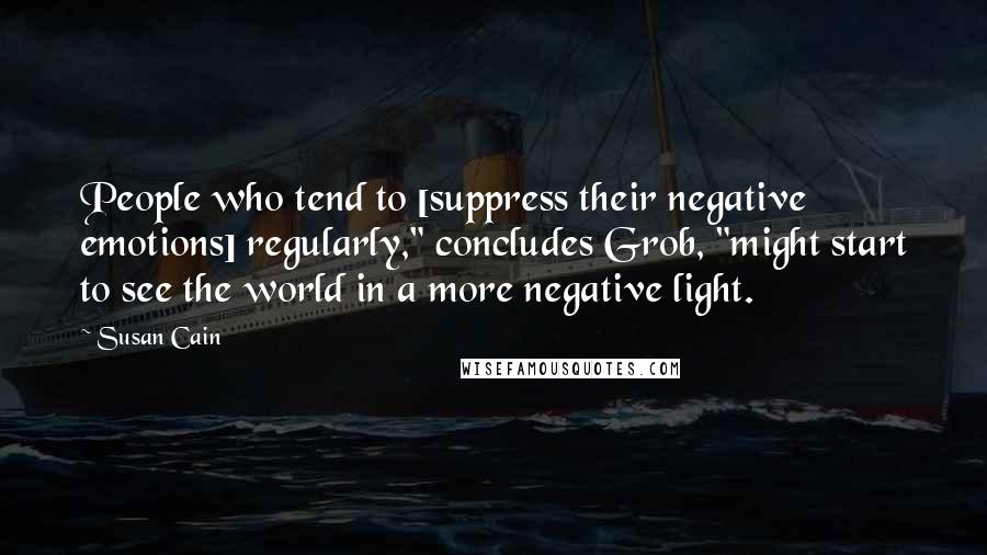 Susan Cain Quotes: People who tend to [suppress their negative emotions] regularly," concludes Grob, "might start to see the world in a more negative light.