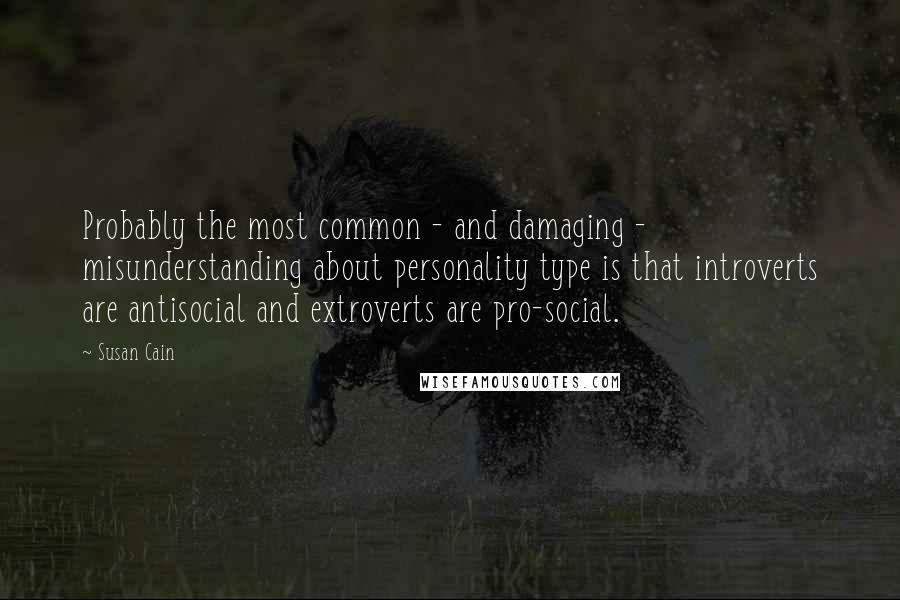 Susan Cain Quotes: Probably the most common - and damaging - misunderstanding about personality type is that introverts are antisocial and extroverts are pro-social.