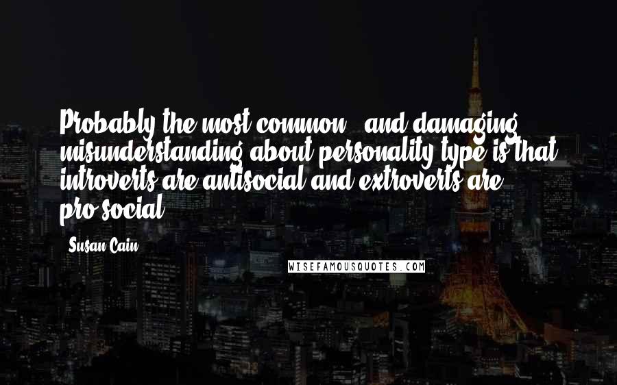 Susan Cain Quotes: Probably the most common - and damaging - misunderstanding about personality type is that introverts are antisocial and extroverts are pro-social.