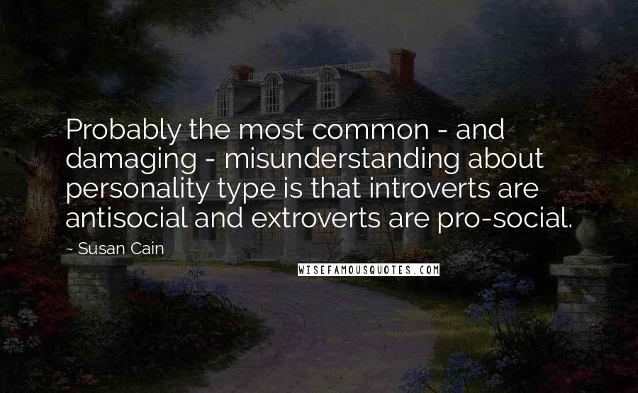 Susan Cain Quotes: Probably the most common - and damaging - misunderstanding about personality type is that introverts are antisocial and extroverts are pro-social.