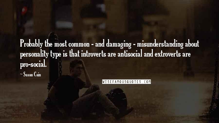 Susan Cain Quotes: Probably the most common - and damaging - misunderstanding about personality type is that introverts are antisocial and extroverts are pro-social.