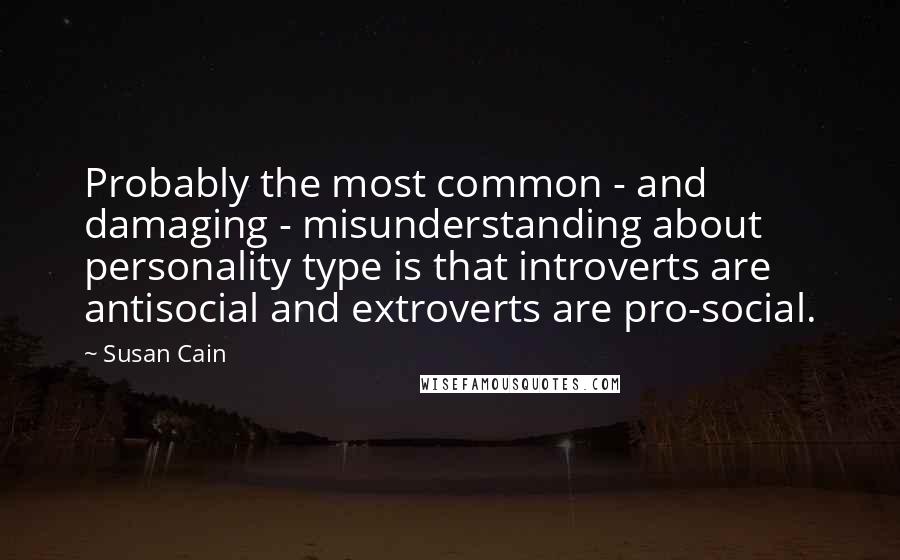 Susan Cain Quotes: Probably the most common - and damaging - misunderstanding about personality type is that introverts are antisocial and extroverts are pro-social.