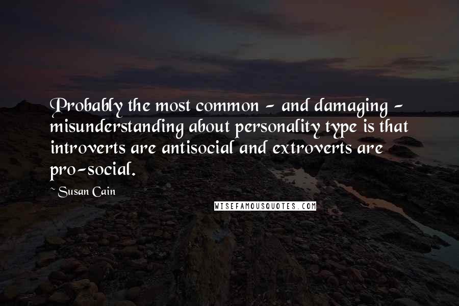 Susan Cain Quotes: Probably the most common - and damaging - misunderstanding about personality type is that introverts are antisocial and extroverts are pro-social.