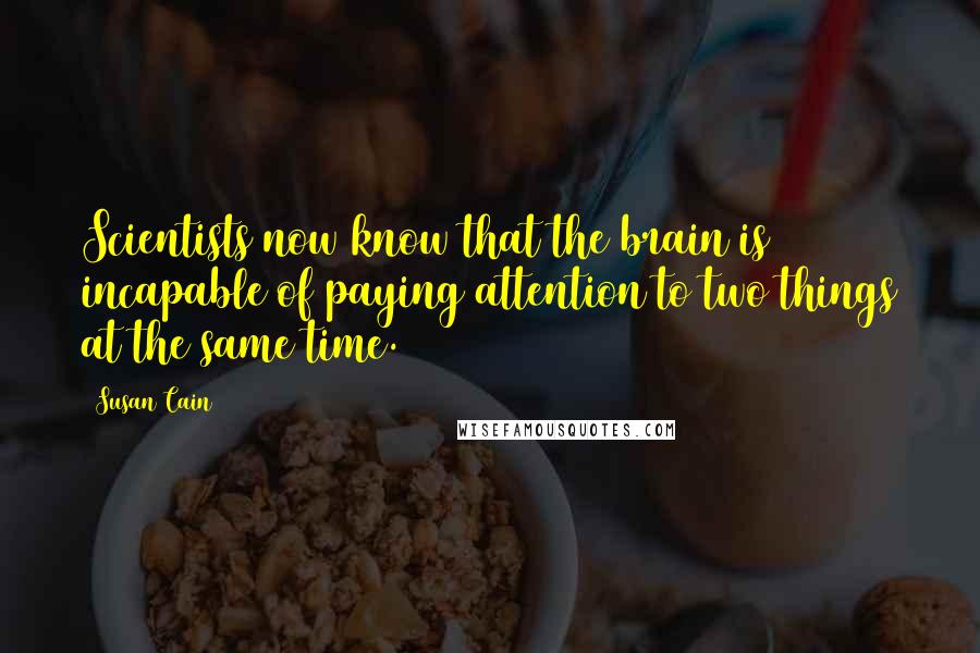 Susan Cain Quotes: Scientists now know that the brain is incapable of paying attention to two things at the same time.