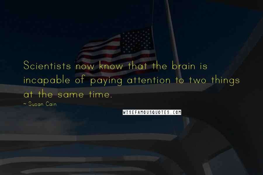 Susan Cain Quotes: Scientists now know that the brain is incapable of paying attention to two things at the same time.