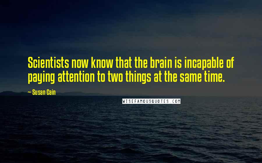 Susan Cain Quotes: Scientists now know that the brain is incapable of paying attention to two things at the same time.