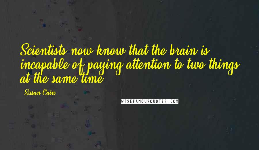 Susan Cain Quotes: Scientists now know that the brain is incapable of paying attention to two things at the same time.