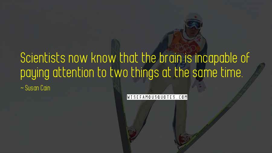 Susan Cain Quotes: Scientists now know that the brain is incapable of paying attention to two things at the same time.