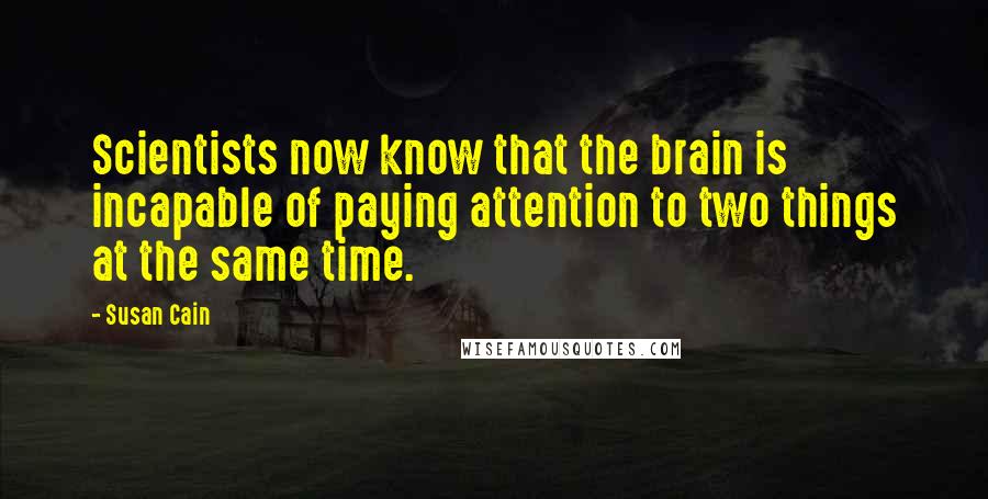 Susan Cain Quotes: Scientists now know that the brain is incapable of paying attention to two things at the same time.