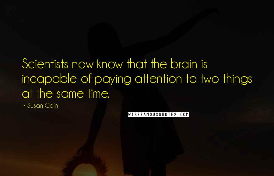 Susan Cain Quotes: Scientists now know that the brain is incapable of paying attention to two things at the same time.