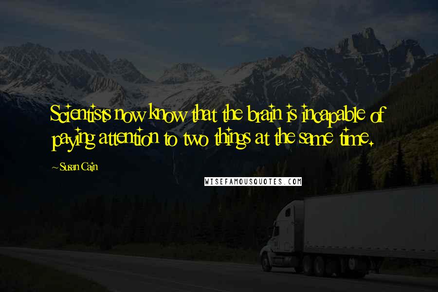 Susan Cain Quotes: Scientists now know that the brain is incapable of paying attention to two things at the same time.
