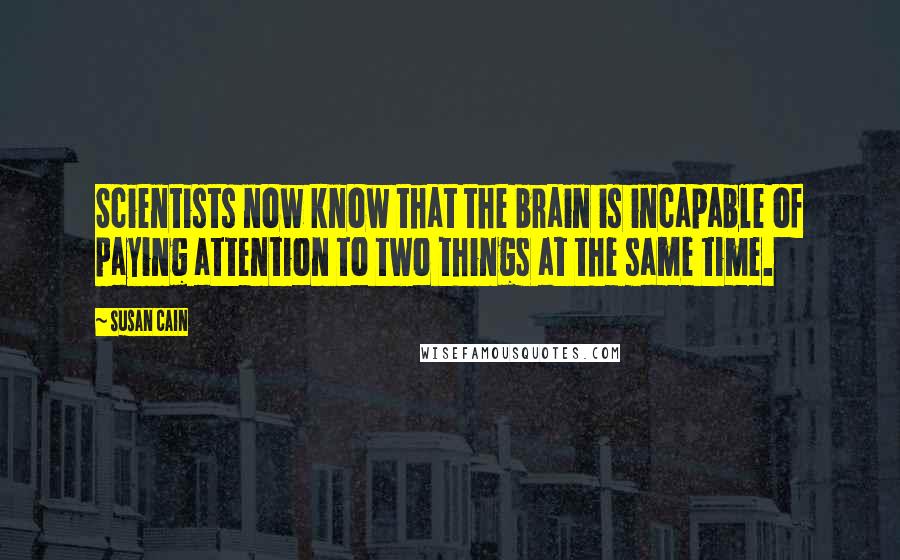 Susan Cain Quotes: Scientists now know that the brain is incapable of paying attention to two things at the same time.