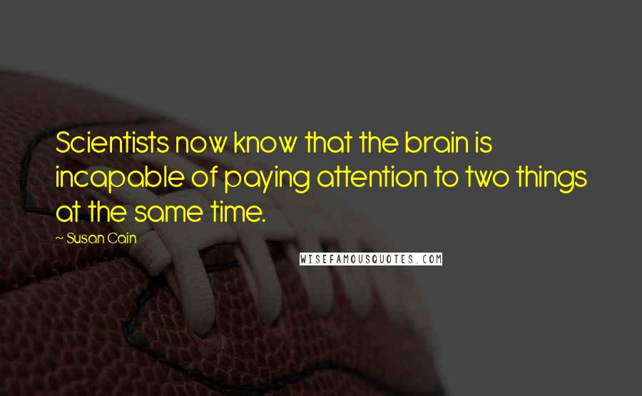 Susan Cain Quotes: Scientists now know that the brain is incapable of paying attention to two things at the same time.