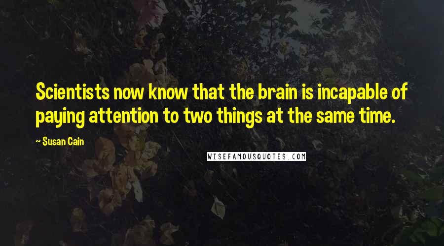 Susan Cain Quotes: Scientists now know that the brain is incapable of paying attention to two things at the same time.