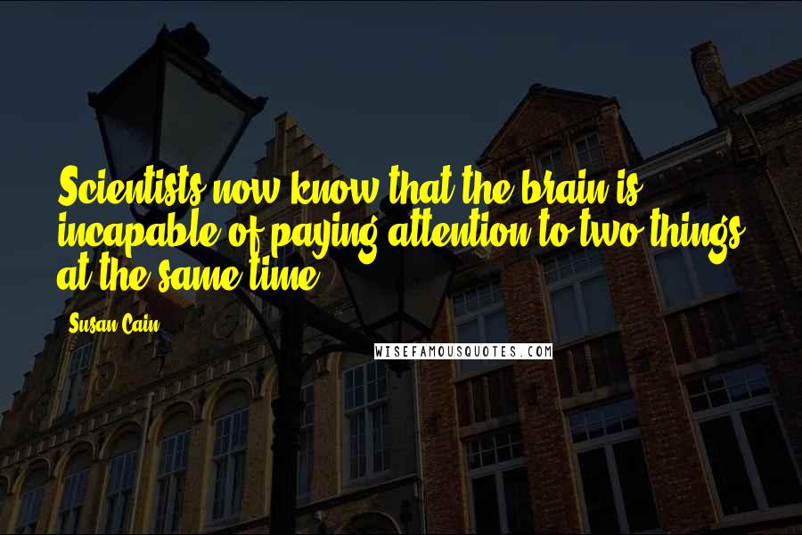 Susan Cain Quotes: Scientists now know that the brain is incapable of paying attention to two things at the same time.