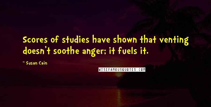 Susan Cain Quotes: Scores of studies have shown that venting doesn't soothe anger; it fuels it.