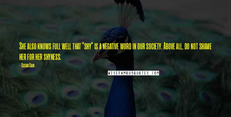 Susan Cain Quotes: She also knows full well that "shy" is a negative word in our society. Above all, do not shame her for her shyness.