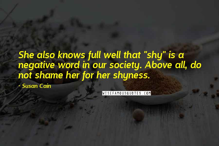 Susan Cain Quotes: She also knows full well that "shy" is a negative word in our society. Above all, do not shame her for her shyness.