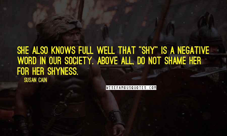 Susan Cain Quotes: She also knows full well that "shy" is a negative word in our society. Above all, do not shame her for her shyness.