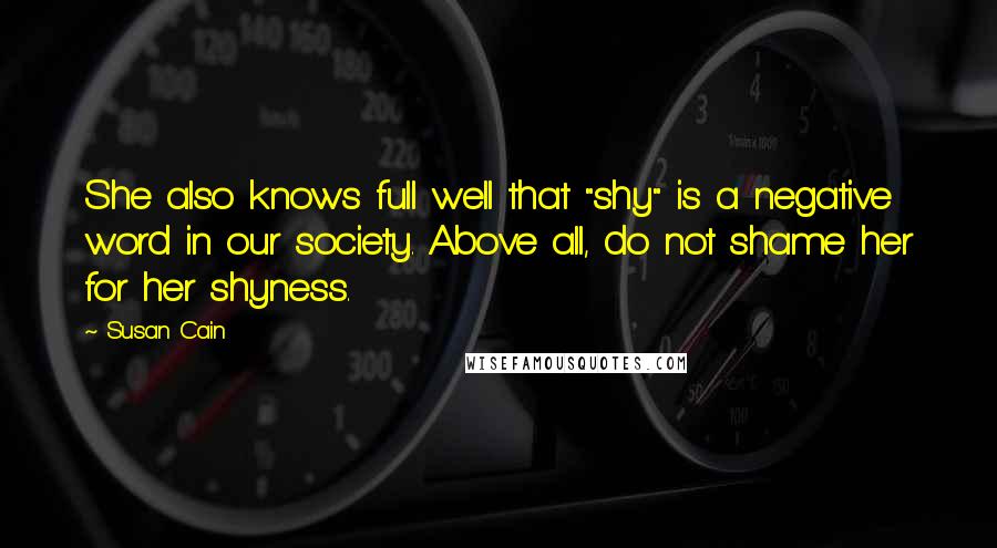 Susan Cain Quotes: She also knows full well that "shy" is a negative word in our society. Above all, do not shame her for her shyness.