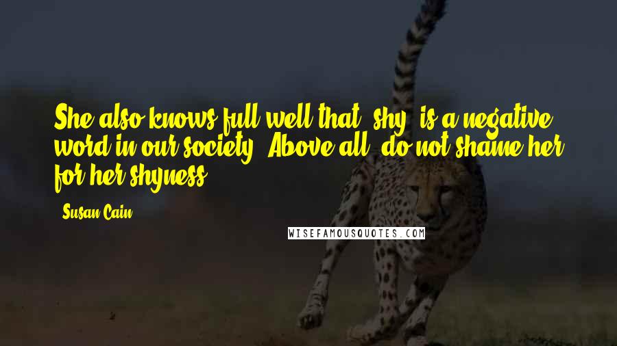 Susan Cain Quotes: She also knows full well that "shy" is a negative word in our society. Above all, do not shame her for her shyness.