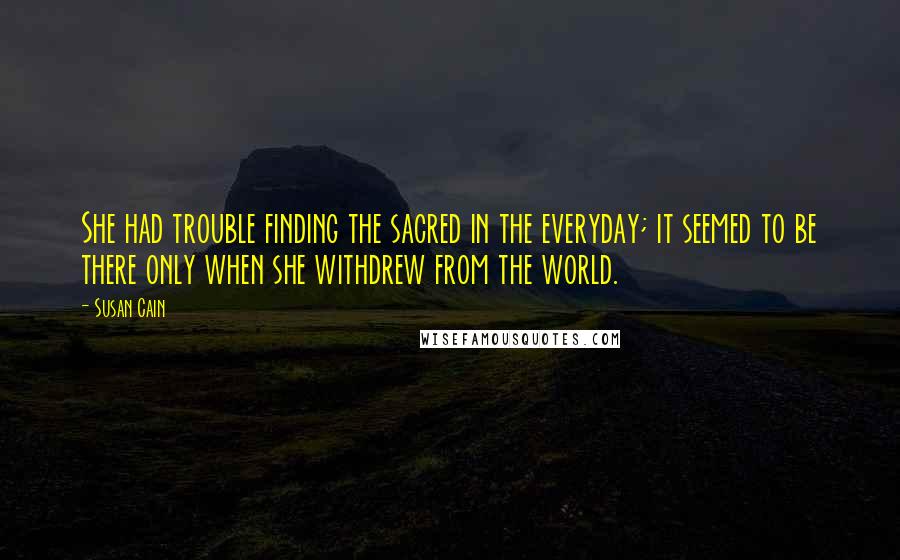 Susan Cain Quotes: She had trouble finding the sacred in the everyday; it seemed to be there only when she withdrew from the world.