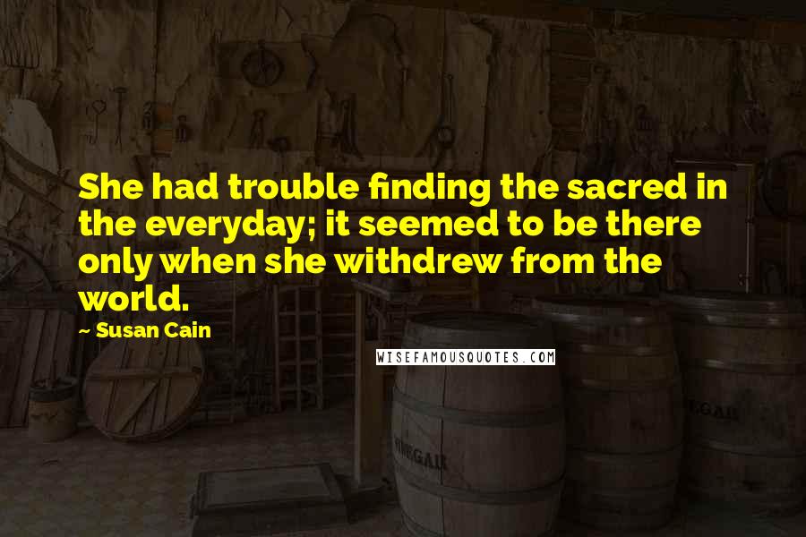 Susan Cain Quotes: She had trouble finding the sacred in the everyday; it seemed to be there only when she withdrew from the world.