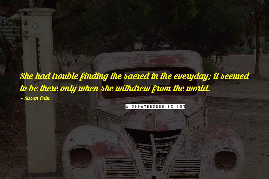 Susan Cain Quotes: She had trouble finding the sacred in the everyday; it seemed to be there only when she withdrew from the world.