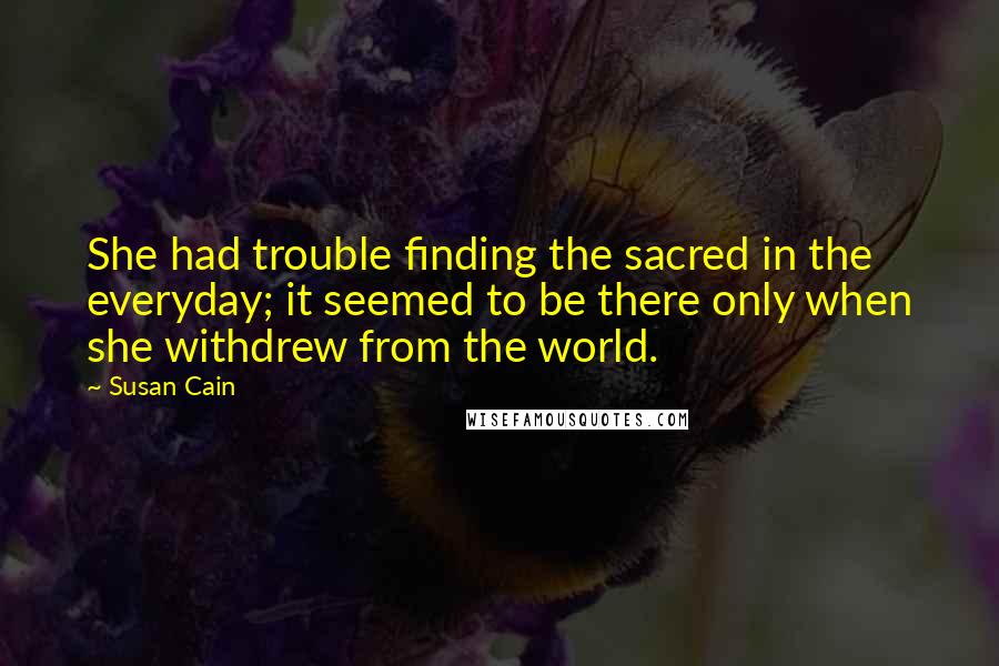 Susan Cain Quotes: She had trouble finding the sacred in the everyday; it seemed to be there only when she withdrew from the world.