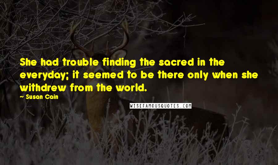 Susan Cain Quotes: She had trouble finding the sacred in the everyday; it seemed to be there only when she withdrew from the world.