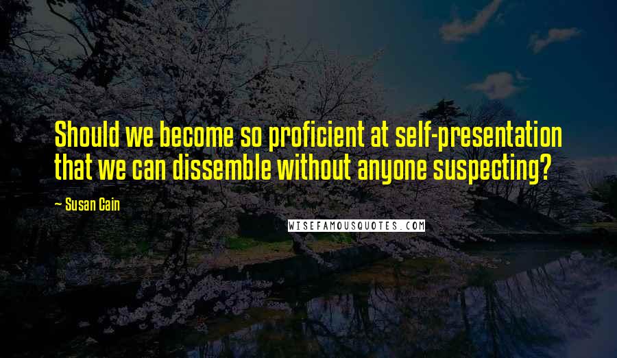 Susan Cain Quotes: Should we become so proficient at self-presentation that we can dissemble without anyone suspecting?