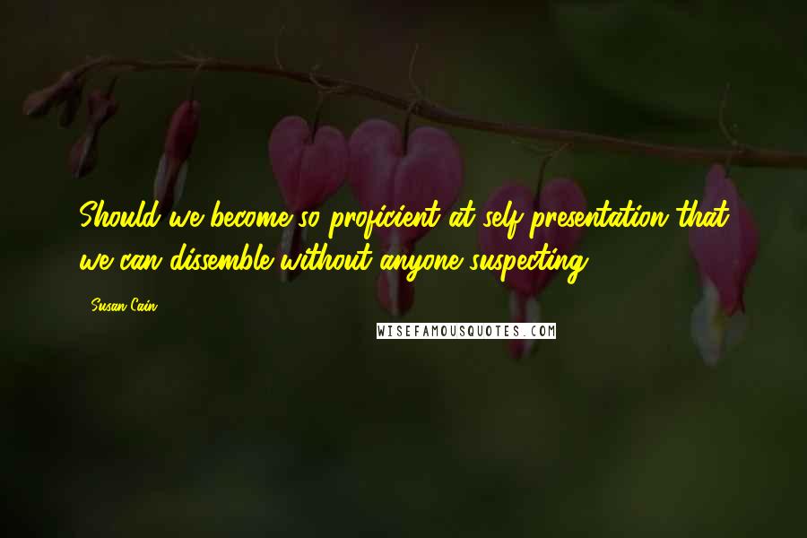 Susan Cain Quotes: Should we become so proficient at self-presentation that we can dissemble without anyone suspecting?