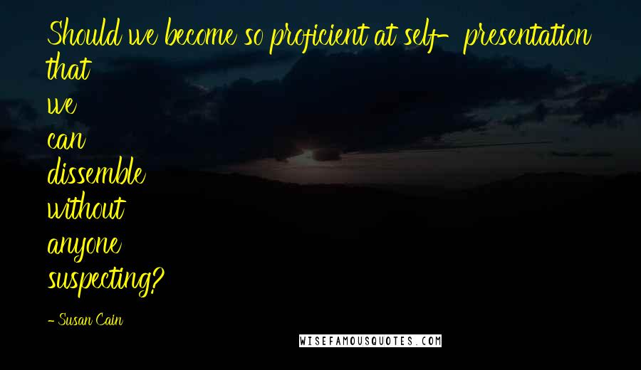 Susan Cain Quotes: Should we become so proficient at self-presentation that we can dissemble without anyone suspecting?