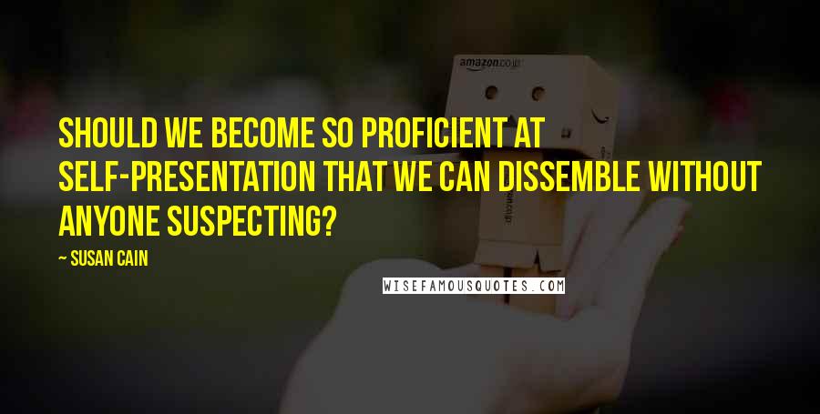 Susan Cain Quotes: Should we become so proficient at self-presentation that we can dissemble without anyone suspecting?