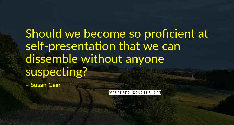Susan Cain Quotes: Should we become so proficient at self-presentation that we can dissemble without anyone suspecting?