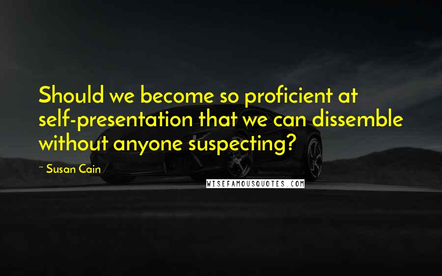 Susan Cain Quotes: Should we become so proficient at self-presentation that we can dissemble without anyone suspecting?
