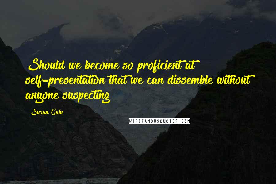 Susan Cain Quotes: Should we become so proficient at self-presentation that we can dissemble without anyone suspecting?