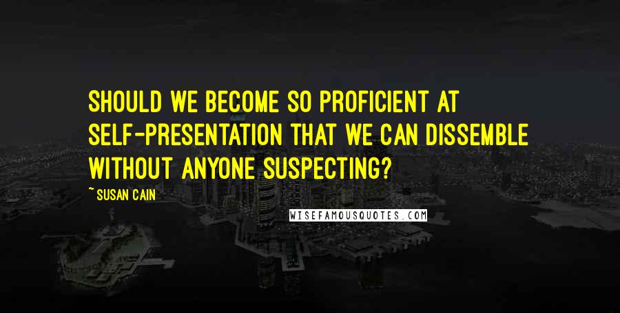 Susan Cain Quotes: Should we become so proficient at self-presentation that we can dissemble without anyone suspecting?